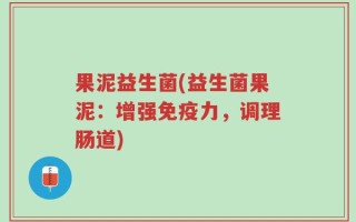 果泥益生菌(益生菌果泥：增强免疫力，调理肠道)