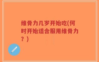 维骨力几岁开始吃(何时开始适合服用维骨力？)