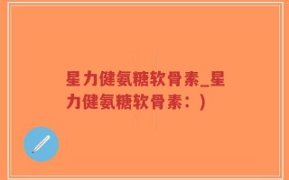 星力健氨糖软骨素_星力健氨糖软骨素：)