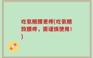 吃氨糖腰更疼(吃氨糖致腰疼，需谨慎使用！)