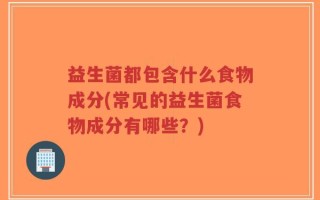 益生菌都包含什么食物成分(常见的益生菌食物成分有哪些？)