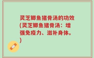 灵芝鲫鱼猪骨汤的功效(灵芝鲫鱼猪骨汤：增强免疫力、滋补身体。)