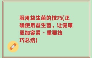 服用益生菌的技巧(正确使用益生菌，让健康更加容易 - 重要技巧总结)