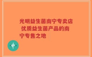光明益生菌南宁专卖店 优质益生菌产品的南宁专售之地