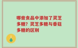 哪些食品中添加了灵芝多糖？灵芝多糖与香菇多糖的区别