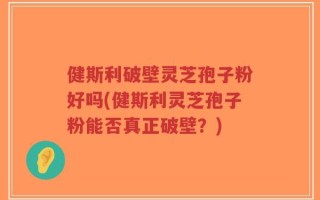健斯利破壁灵芝孢子粉好吗(健斯利灵芝孢子粉能否真正破壁？)