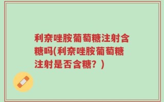 利奈唑胺葡萄糖注射含糖吗(利奈唑胺葡萄糖注射是否含糖？)