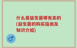 什么是益生菌哪有卖的(益生菌的购买指南及知识介绍)