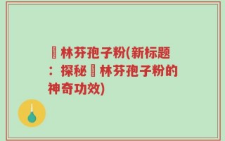 俆林芬孢子粉(新标题：探秘俆林芬孢子粉的神奇功效)