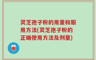 灵芝孢子粉的用量和服用方法(灵芝孢子粉的正确使用方法及剂量)