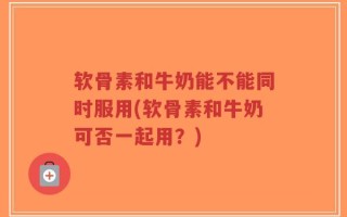 软骨素和牛奶能不能同时服用(软骨素和牛奶可否一起用？)
