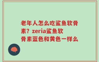 老年人怎么吃鲨鱼软骨素？zeria鲨鱼软骨素蓝色和黄色一样么