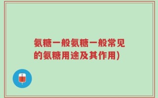 氨糖一般氨糖一般常见的氨糖用途及其作用)