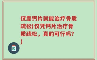 仅靠钙片就能治疗骨质疏松(仅凭钙片治疗骨质疏松，真的可行吗？)