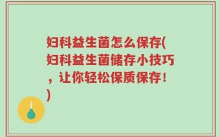 妇科益生菌怎么保存(妇科益生菌储存小技巧，让你轻松保质保存！)