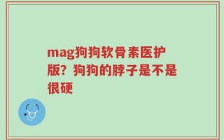 mag狗狗软骨素医护版？狗狗的脖子是不是很硬
