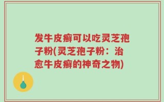 发牛皮癣可以吃灵芝孢子粉(灵芝孢子粉：治愈牛皮癣的神奇之物)