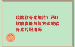 硫酸软骨素加片？钙D软胶囊能与复方硫酸软骨素片服用吗