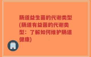 肠道益生菌的代谢类型(肠道有益菌的代谢类型：了解如何维护肠道健康)