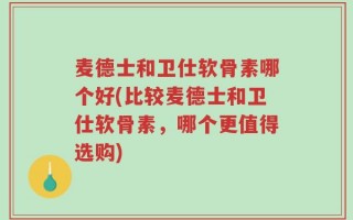 麦德士和卫仕软骨素哪个好(比较麦德士和卫仕软骨素，哪个更值得选购)