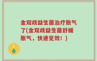 金双歧益生菌治疗胀气了(金双歧益生菌舒缓胀气，快速见效！)