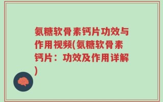 氨糖软骨素钙片功效与作用视频(氨糖软骨素钙片：功效及作用详解)