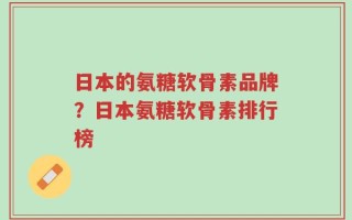 日本的氨糖软骨素品牌？日本氨糖软骨素排行榜
