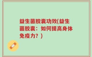 益生菌胶囊功效(益生菌胶囊：如何提高身体免疫力？)