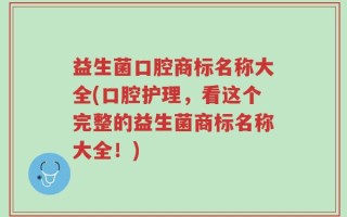 益生菌口腔商标名称大全(口腔护理，看这个完整的益生菌商标名称大全！)