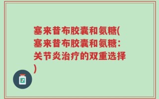 塞来昔布胶囊和氨糖(塞来昔布胶囊和氨糖：关节炎治疗的双重选择)