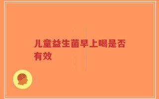 儿童益生菌早上喝是否有效