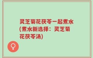 灵芝菊花茯苓一起煮水(煮水新选择：灵芝菊花茯苓汤)