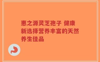 惠之源灵芝孢子 健康新选择营养丰富的天然养生佳品