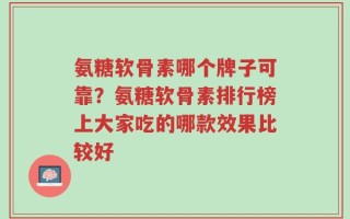 氨糖软骨素哪个牌子可靠？氨糖软骨素排行榜上大家吃的哪款效果比较好