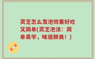 灵芝怎么发泡效果好吃又简单(灵芝泡法：简单易学，味道鲜美！)