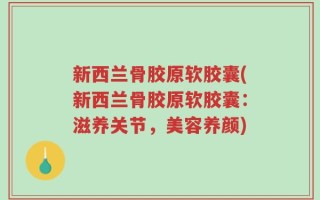 新西兰骨胶原软胶囊(新西兰骨胶原软胶囊：滋养关节，美容养颜)