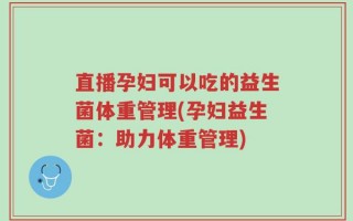 直播孕妇可以吃的益生菌体重管理(孕妇益生菌：助力体重管理)