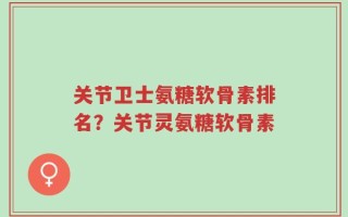 关节卫士氨糖软骨素排名？关节灵氨糖软骨素