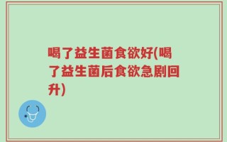 喝了益生菌食欲好(喝了益生菌后食欲急剧回升)