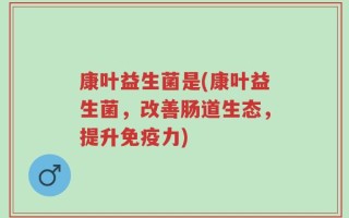 康叶益生菌是(康叶益生菌，改善肠道生态，提升免疫力)