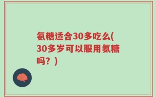 氨糖适合30多吃么(30多岁可以服用氨糖吗？)