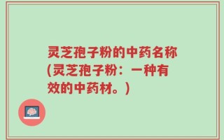 灵芝孢子粉的中药名称(灵芝孢子粉：一种有效的中药材。)