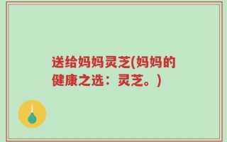 送给妈妈灵芝(妈妈的健康之选：灵芝。)