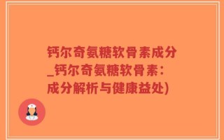 钙尔奇氨糖软骨素成分_钙尔奇氨糖软骨素：成分解析与健康益处)