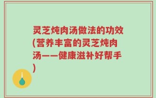 灵芝炖肉汤做法的功效(营养丰富的灵芝炖肉汤——健康滋补好帮手)
