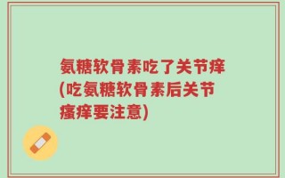 氨糖软骨素吃了关节痒(吃氨糖软骨素后关节瘙痒要注意)