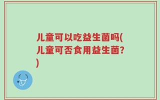 儿童可以吃益生菌吗(儿童可否食用益生菌？)