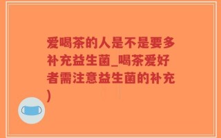 爱喝茶的人是不是要多补充益生菌_喝茶爱好者需注意益生菌的补充)