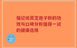 福记坊灵芝孢子粉的功效与口碑分析值得一试的健康选择