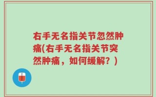 右手无名指关节忽然肿痛(右手无名指关节突然肿痛，如何缓解？)